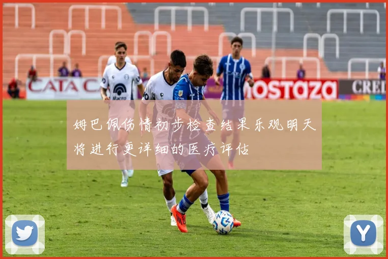 姆巴佩伤情初步检查结果乐观明天将进行更详细的医疗评估