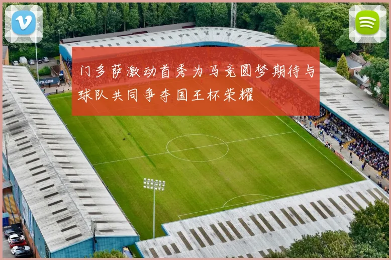 门多萨激动首秀为马竞圆梦期待与球队共同争夺国王杯荣耀