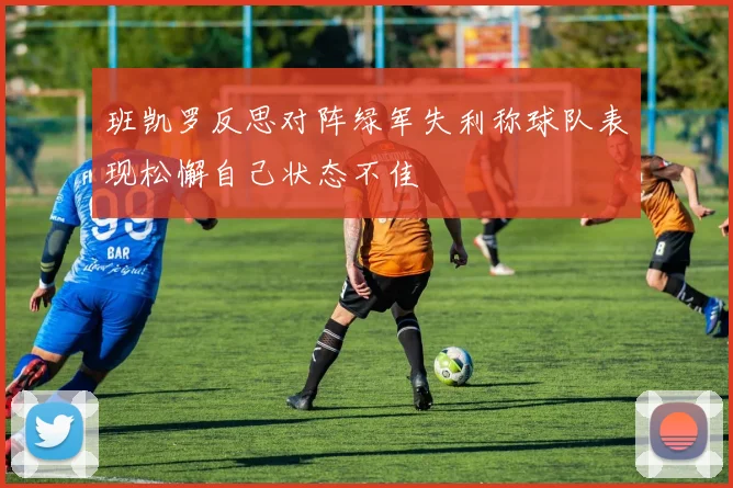 班凯罗反思对阵绿军失利称球队表现松懈自己状态不佳