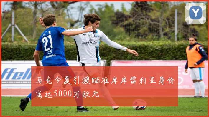 马竞今夏引援瞄准库库雷利亚身价高达5000万欧元