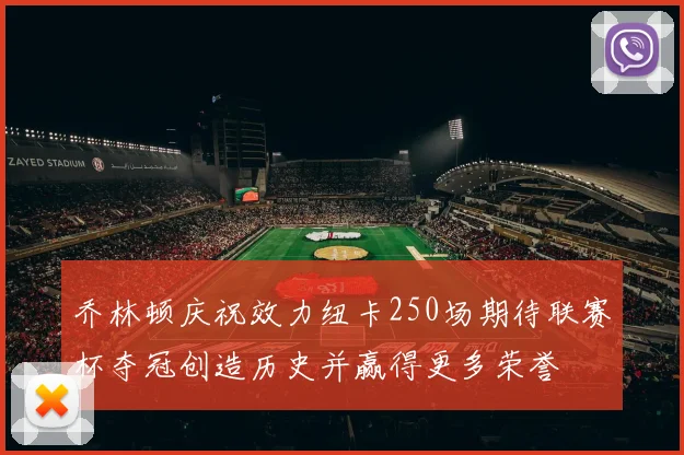 乔林顿庆祝效力纽卡250场期待联赛杯夺冠创造历史并赢得更多荣誉
