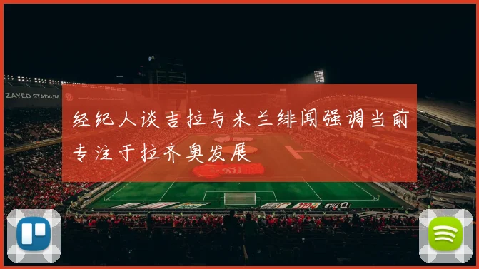 经纪人谈吉拉与米兰绯闻强调当前专注于拉齐奥发展