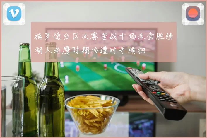 施罗德分区决赛苦战十场未尝胜绩湖人老鹰时期均遭对手横扫