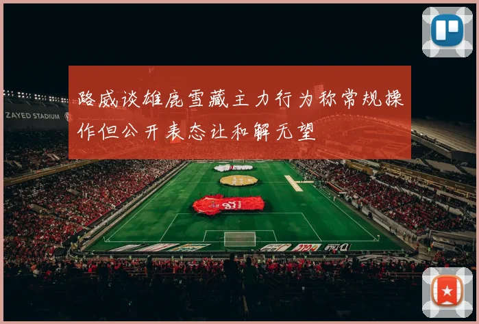 路威谈雄鹿雪藏主力行为称常规操作但公开表态让和解无望