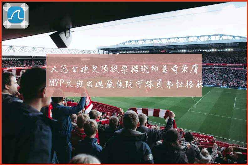 大范甘迪奖项投票揭晓约基奇荣膺MVP文班当选最佳防守球员弗拉格获最佳新秀