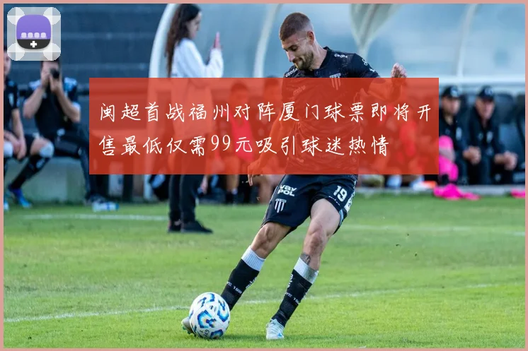 闽超首战福州对阵厦门球票即将开售最低仅需99元吸引球迷热情