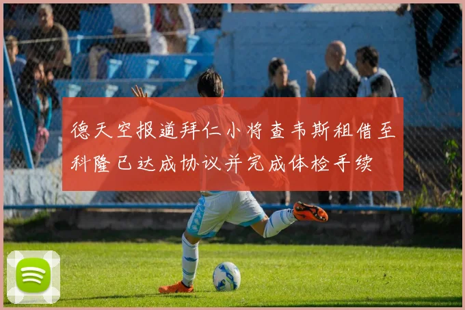 德天空报道拜仁小将查韦斯租借至科隆已达成协议并完成体检手续