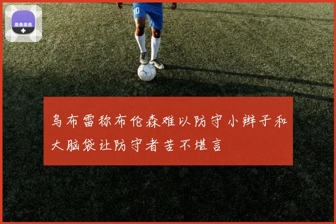乌布雷称布伦森难以防守小辫子和大脑袋让防守者苦不堪言