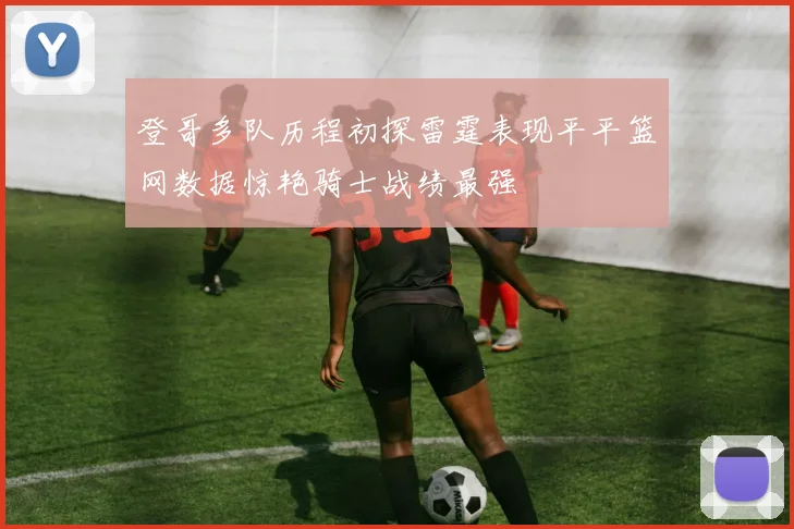登哥多队历程初探雷霆表现平平篮网数据惊艳骑士战绩最强