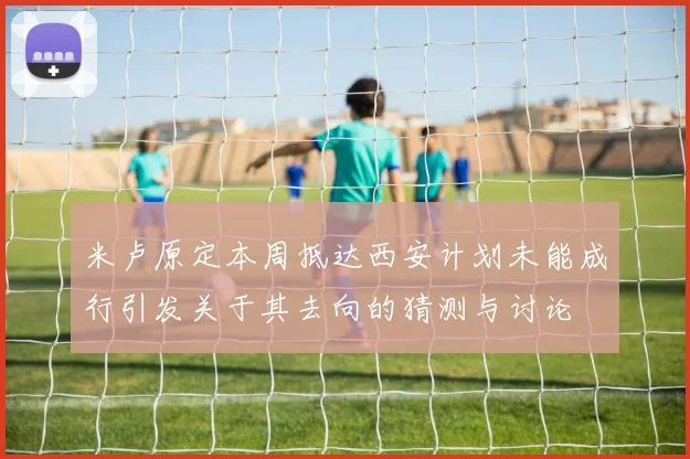 米卢原定本周抵达西安计划未能成行引发关于其去向的猜测与讨论