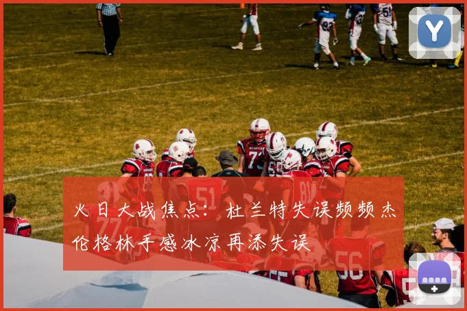 火日大战焦点：杜兰特失误频频杰伦格林手感冰凉再添失误