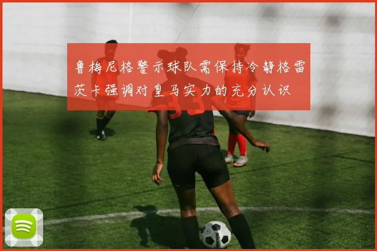 鲁梅尼格警示球队需保持冷静格雷茨卡强调对皇马实力的充分认识