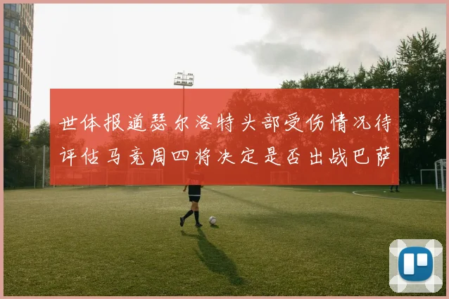 世体报道瑟尔洛特头部受伤情况待评估马竞周四将决定是否出战巴萨