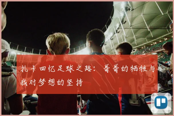 扎卡回忆足球之路：哥哥的牺牲与我对梦想的坚持