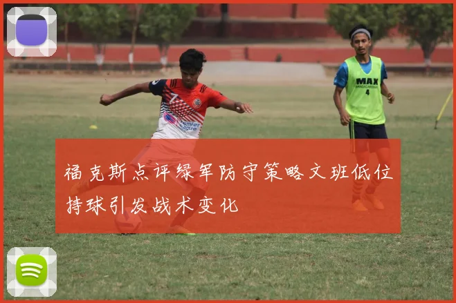 福克斯点评绿军防守策略文班低位持球引发战术变化