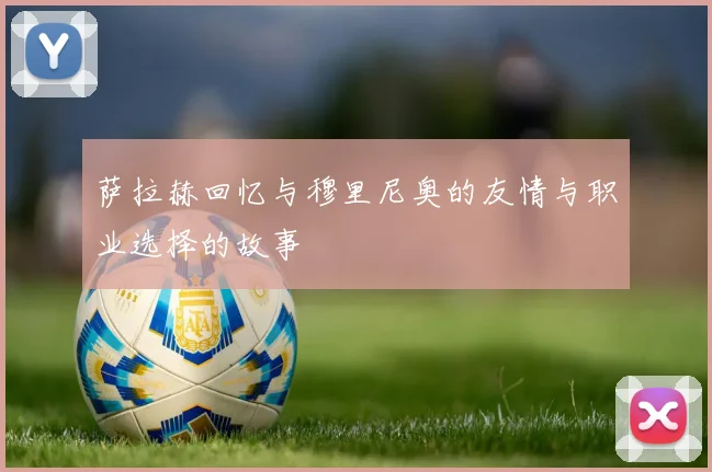 萨拉赫回忆与穆里尼奥的友情与职业选择的故事