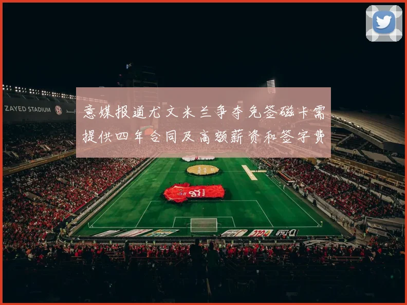 意媒报道尤文米兰争夺免签磁卡需提供四年合同及高额薪资和签字费