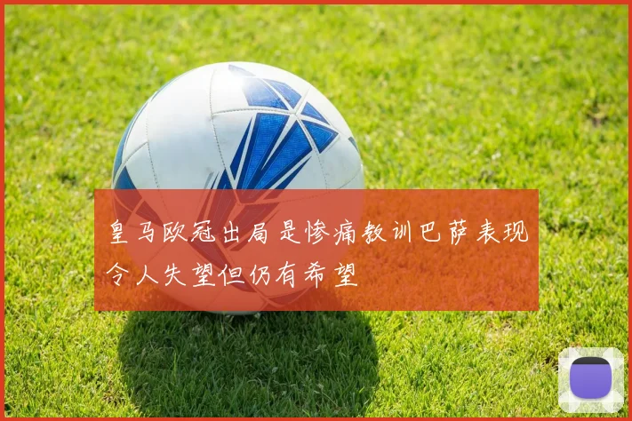 皇马欧冠出局是惨痛教训巴萨表现令人失望但仍有希望