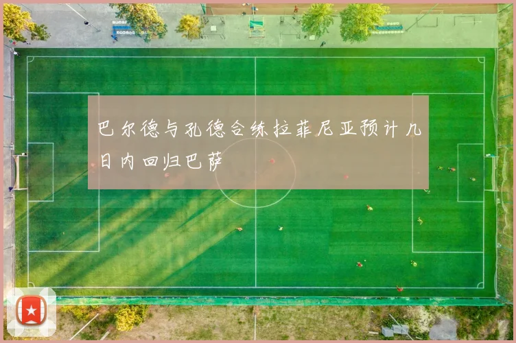 巴尔德与孔德合练拉菲尼亚预计几日内回归巴萨