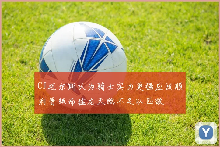 CJ迈尔斯认为骑士实力更强应该顺利晋级而猛龙天赋不足以匹敌