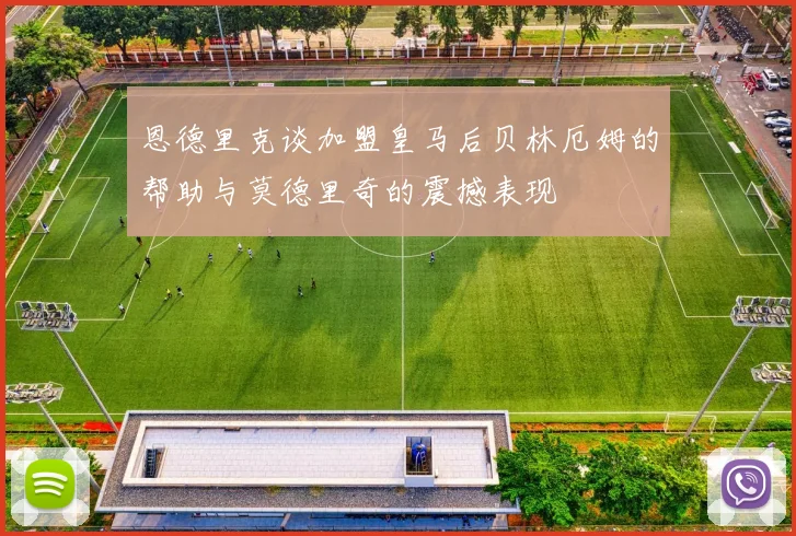 恩德里克谈加盟皇马后贝林厄姆的帮助与莫德里奇的震撼表现