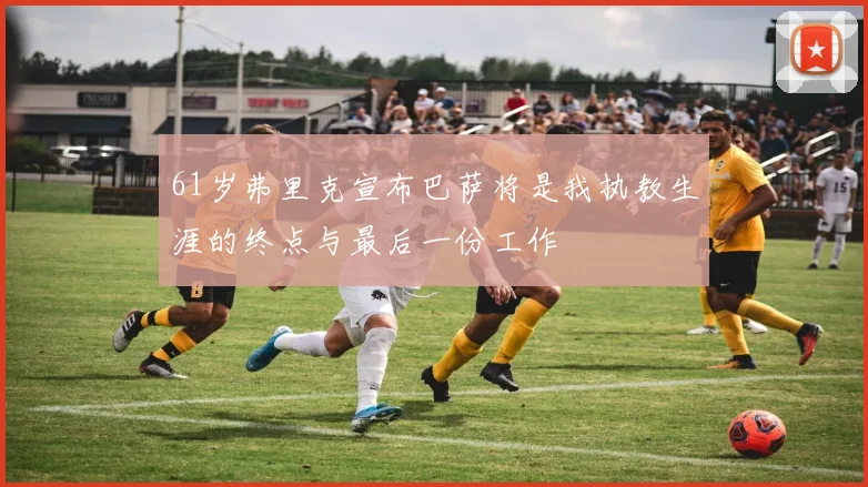 61岁弗里克宣布巴萨将是我执教生涯的终点与最后一份工作