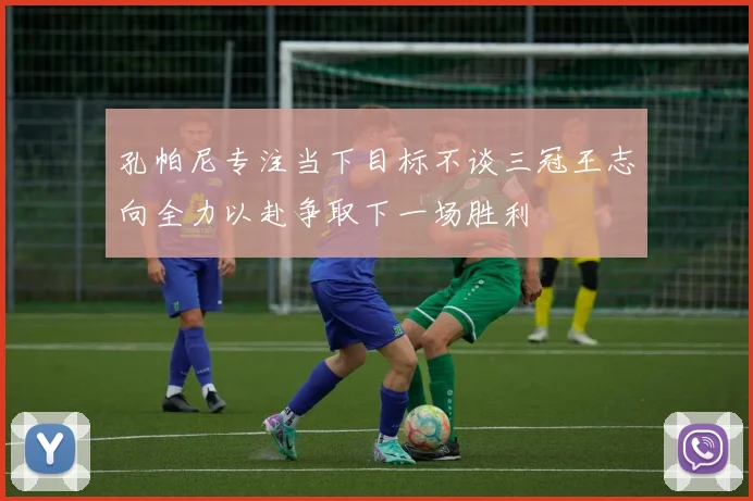 孔帕尼专注当下目标不谈三冠王志向全力以赴争取下一场胜利
