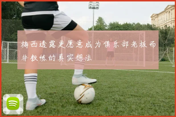 梅西透露更愿意成为俱乐部老板而非教练的真实想法