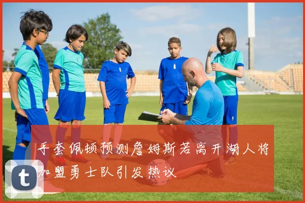 手套佩顿预测詹姆斯若离开湖人将加盟勇士队引发热议
